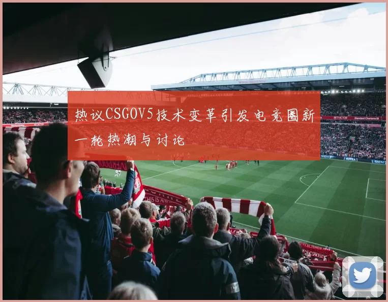 热议CSGOV5技术变革引发电竞圈新一轮热潮与讨论