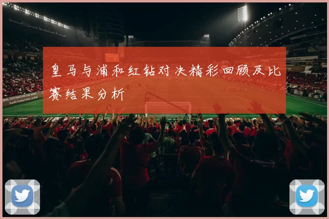 皇马与浦和红钻对决精彩回顾及比赛结果分析