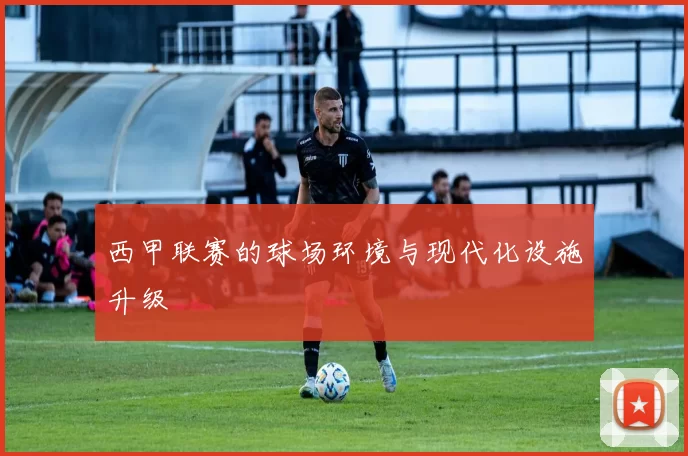 西甲联赛的球场环境与现代化设施升级
