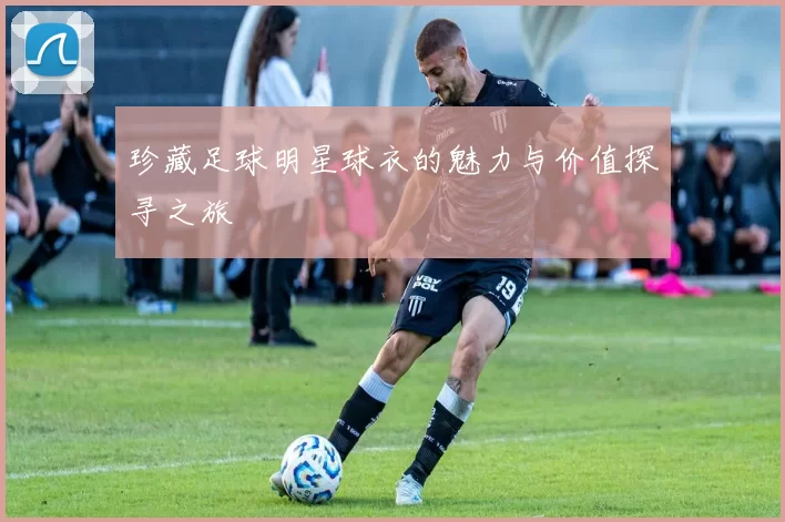 珍藏足球明星球衣的魅力与价值探寻之旅