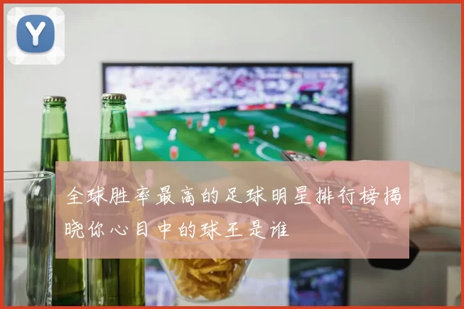 全球胜率最高的足球明星排行榜揭晓你心目中的球王是谁