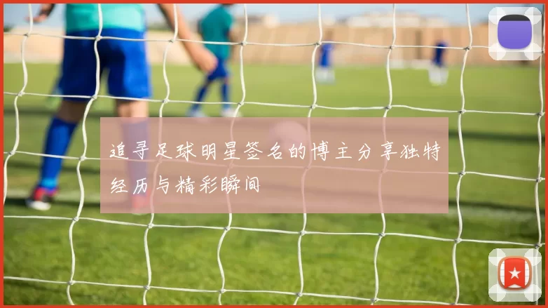 追寻足球明星签名的博主分享独特经历与精彩瞬间