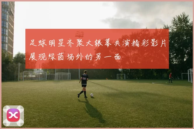 足球明星齐聚大银幕共演精彩影片展现绿茵场外的另一面