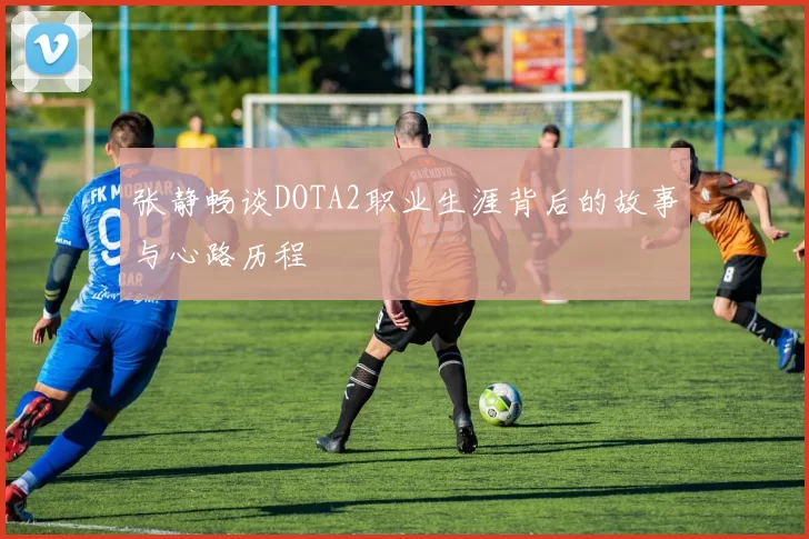 张静畅谈DOTA2职业生涯背后的故事与心路历程