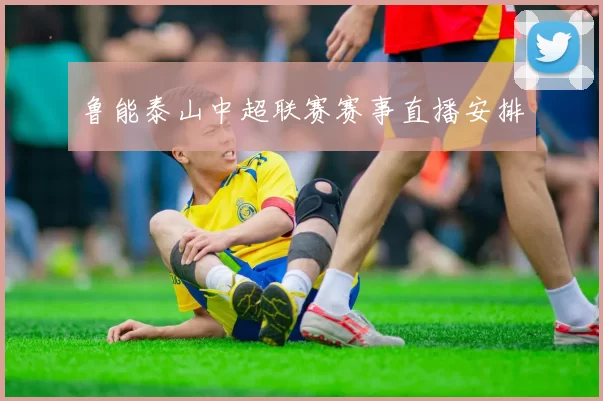 鲁能泰山中超联赛赛事直播安排