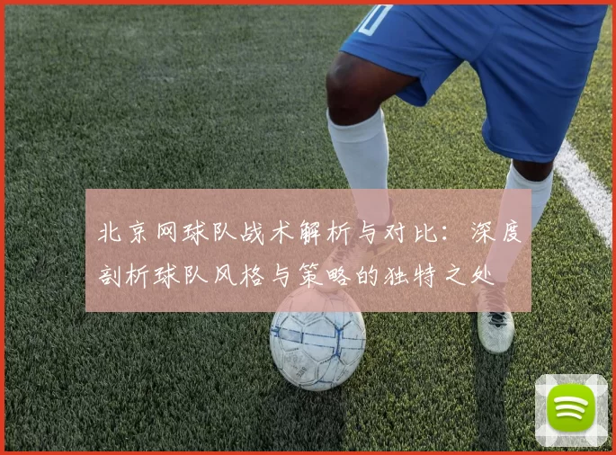 北京网球队战术解析与对比：深度剖析球队风格与策略的独特之处