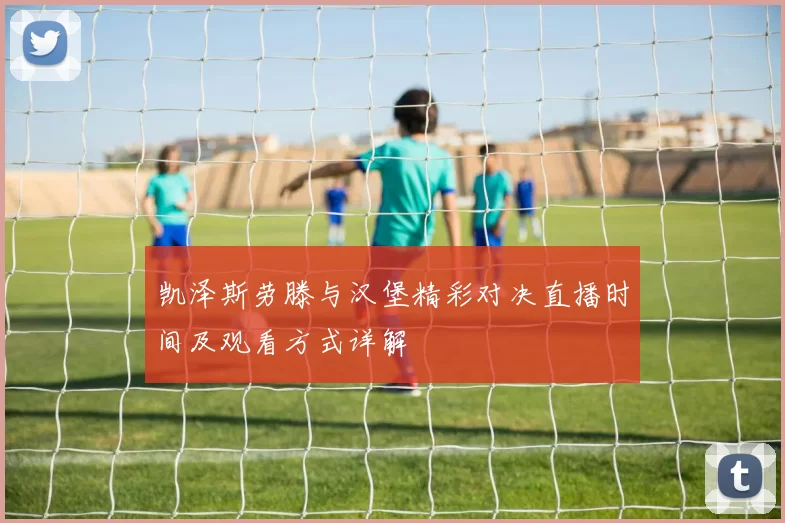 凯泽斯劳滕与汉堡精彩对决直播时间及观看方式详解