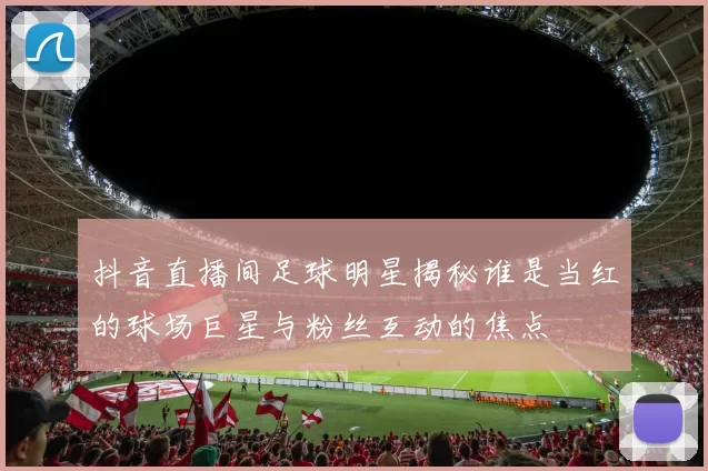 抖音直播间足球明星揭秘谁是当红的球场巨星与粉丝互动的焦点