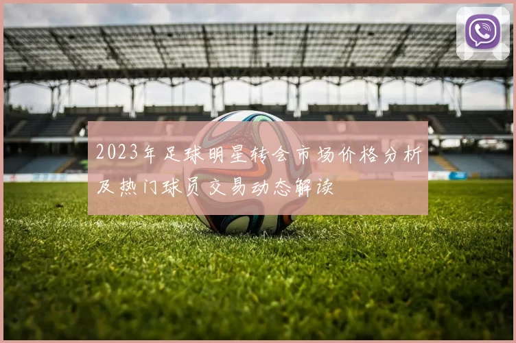 2023年足球明星转会市场价格分析及热门球员交易动态解读