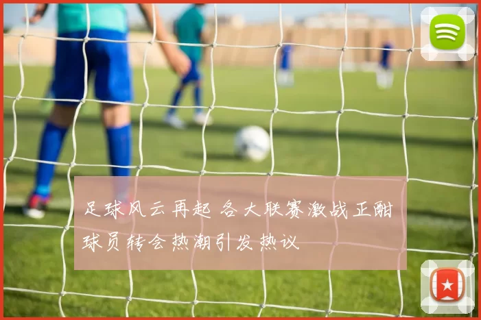 足球风云再起 各大联赛激战正酣 球员转会热潮引发热议
