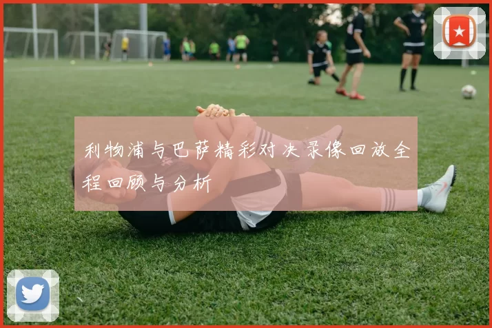 利物浦与巴萨精彩对决录像回放全程回顾与分析