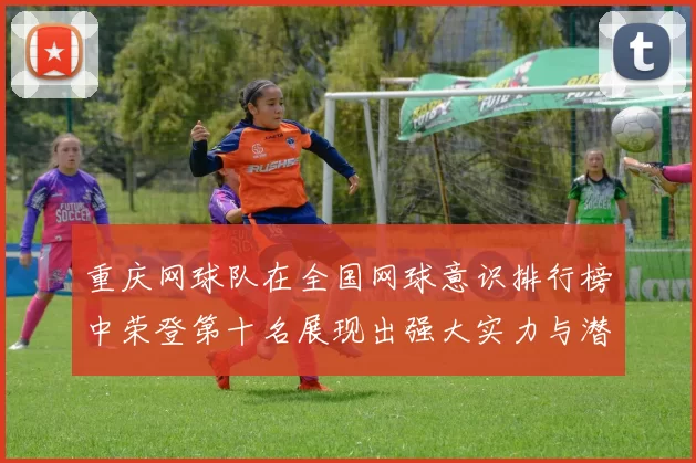 重庆网球队在全国网球意识排行榜中荣登第十名展现出强大实力与潜力