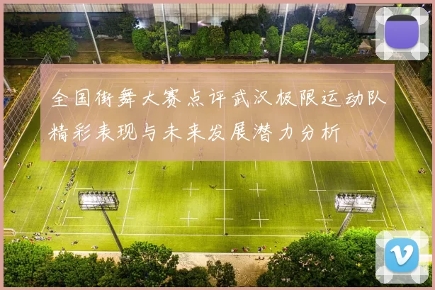 全国街舞大赛点评武汉极限运动队精彩表现与未来发展潜力分析