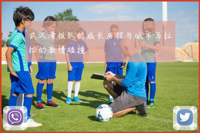 武汉滑板队的成长历程与城市马拉松的激情碰撞