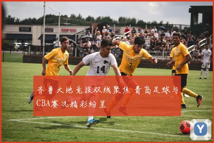 齐鲁大地竞技双线聚焦 青岛足球与CBA赛况精彩纷呈