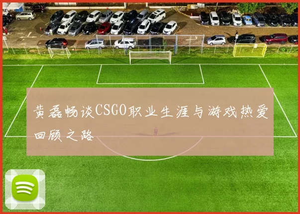 黄磊畅谈CSGO职业生涯与游戏热爱回顾之路