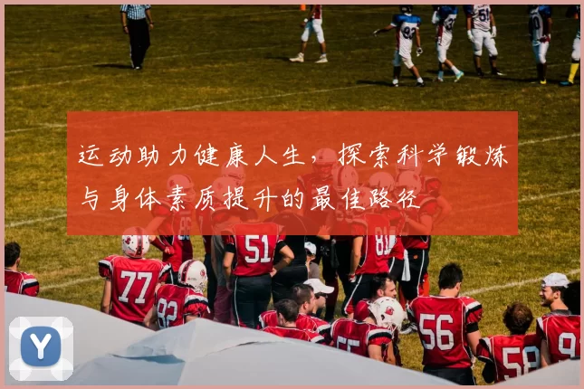 运动助力健康人生，探索科学锻炼与身体素质提升的最佳路径