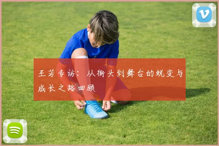 王芳专访：从街头到舞台的蜕变与成长之路回顾