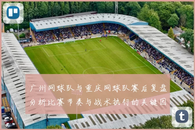 广州网球队与重庆网球队赛后复盘分析比赛节奏与战术执行的关键因素