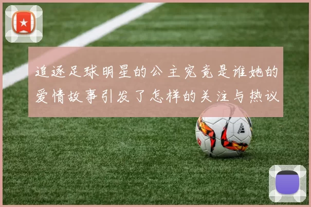 追逐足球明星的公主究竟是谁她的爱情故事引发了怎样的关注与热议