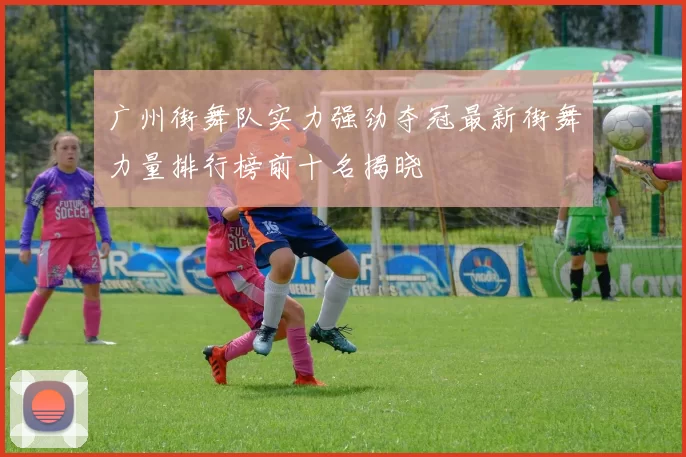 广州街舞队实力强劲夺冠最新街舞力量排行榜前十名揭晓