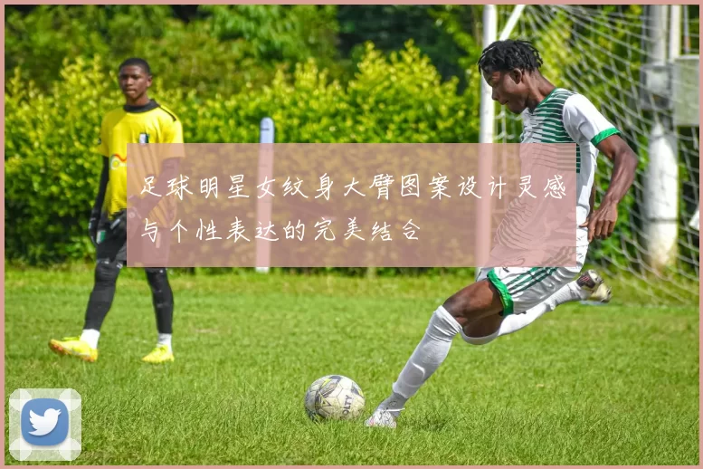 足球明星女纹身大臂图案设计灵感与个性表达的完美结合