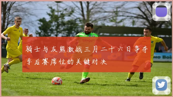 骑士与灰熊激战三月二十六日争夺季后赛席位的关键对决