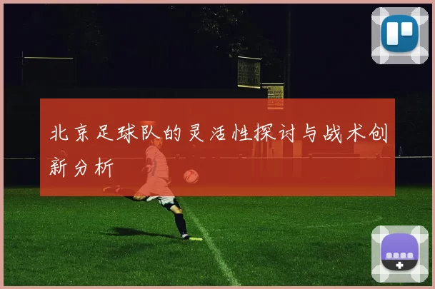 北京足球队的灵活性探讨与战术创新分析