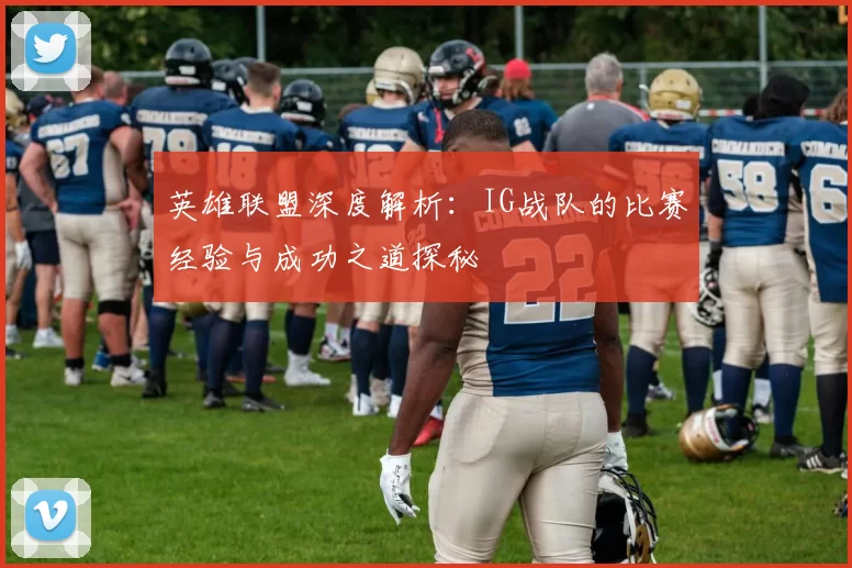 英雄联盟深度解析：IG战队的比赛经验与成功之道探秘