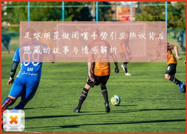 足球明星做闭嘴手势引发热议背后隐藏的故事与情感解析