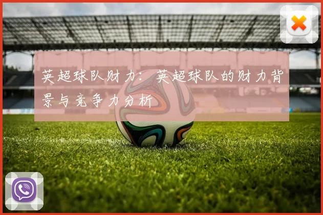 英超球队财力：英超球队的财力背景与竞争力分析