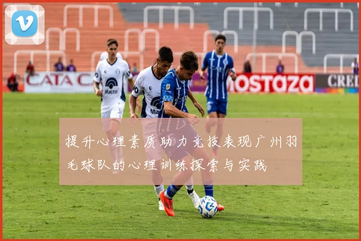 提升心理素质助力竞技表现广州羽毛球队的心理训练探索与实践