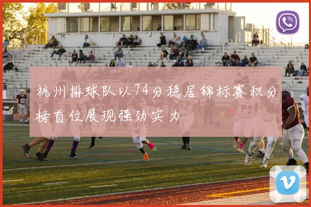 杭州排球队以74分稳居锦标赛积分榜首位展现强劲实力