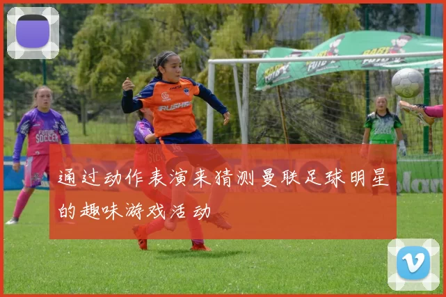 通过动作表演来猜测曼联足球明星的趣味游戏活动