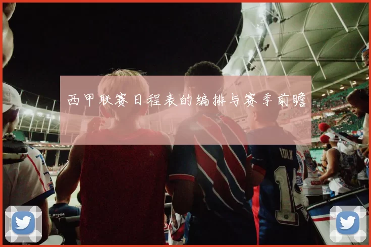 西甲联赛日程表的编排与赛季前瞻