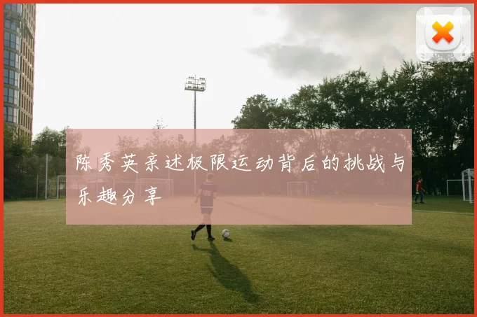 陈秀英亲述极限运动背后的挑战与乐趣分享