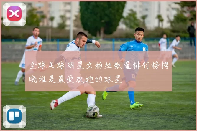 全球足球明星女粉丝数量排行榜揭晓谁是最受欢迎的球星