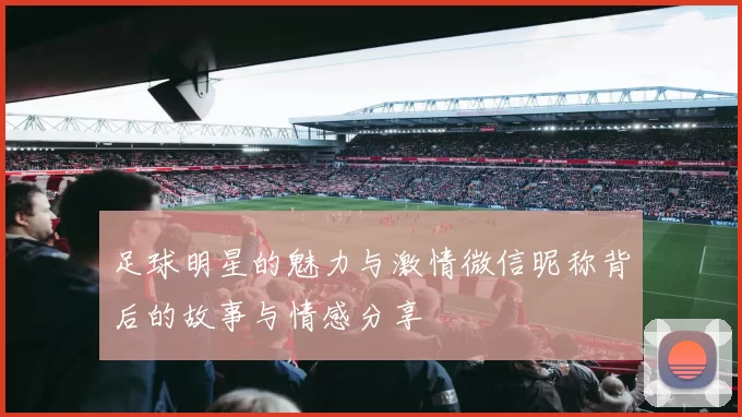 足球明星的魅力与激情微信昵称背后的故事与情感分享