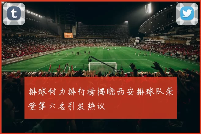 排球耐力排行榜揭晓西安排球队荣登第六名引发热议