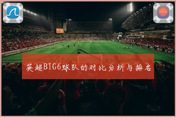 英超BIG6球队的对比分析与排名