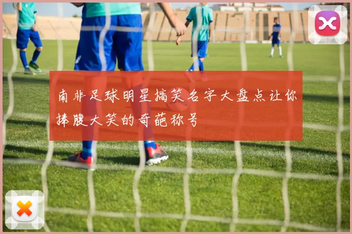 南非足球明星搞笑名字大盘点让你捧腹大笑的奇葩称号