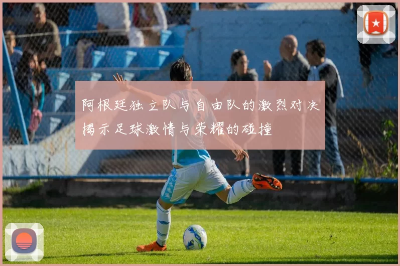 阿根廷独立队与自由队的激烈对决揭示足球激情与荣耀的碰撞