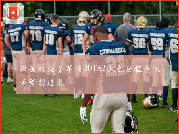 深度对话李军谈DOTA2人生历程与电竞梦想追求