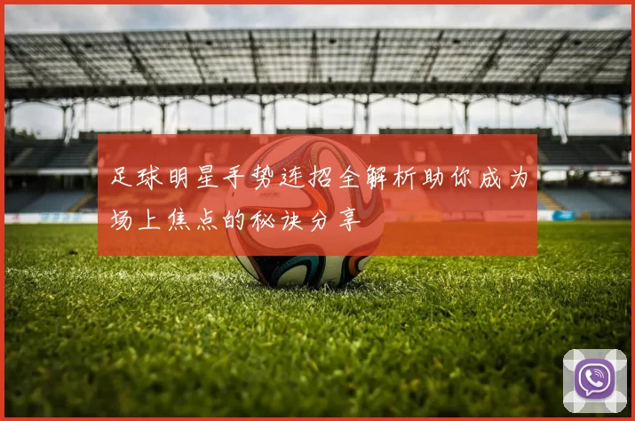 足球明星手势连招全解析助你成为场上焦点的秘诀分享