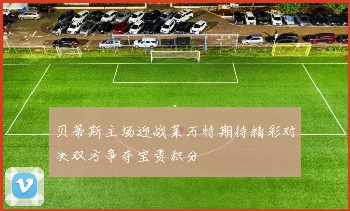 贝蒂斯主场迎战莱万特期待精彩对决双方争夺宝贵积分