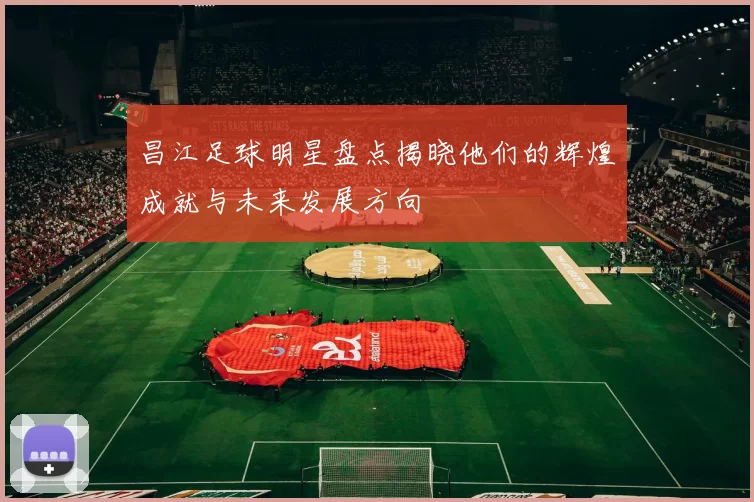昌江足球明星盘点揭晓他们的辉煌成就与未来发展方向