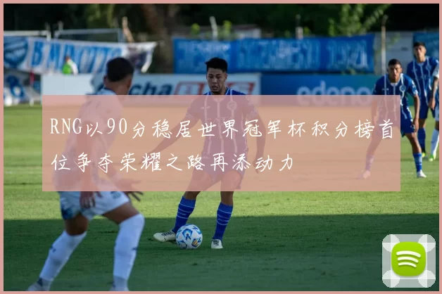 RNG以90分稳居世界冠军杯积分榜首位争夺荣耀之路再添动力