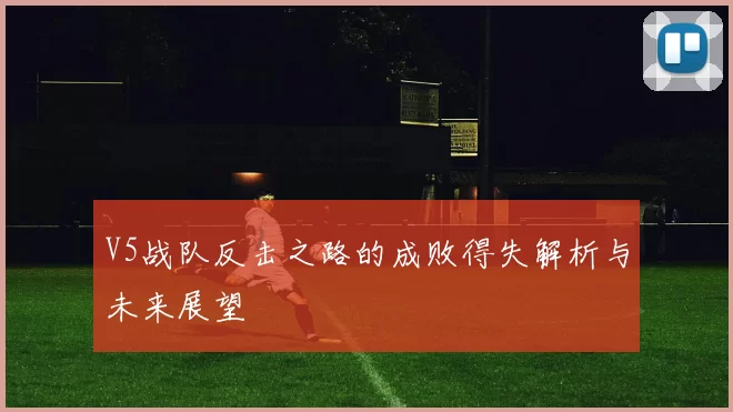 V5战队反击之路的成败得失解析与未来展望