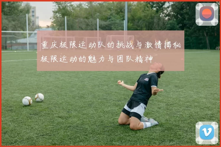 重庆极限运动队的挑战与激情揭秘极限运动的魅力与团队精神