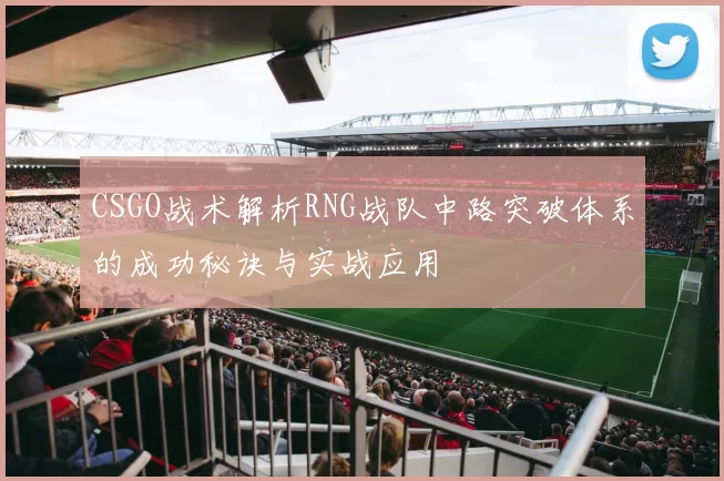 CSGO战术解析RNG战队中路突破体系的成功秘诀与实战应用